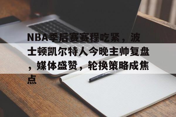 关于NBA季后赛赛程吃紧，波士顿凯尔特人今晚主帅复盘，媒体盛赞，轮换策略成焦点的信息-九游