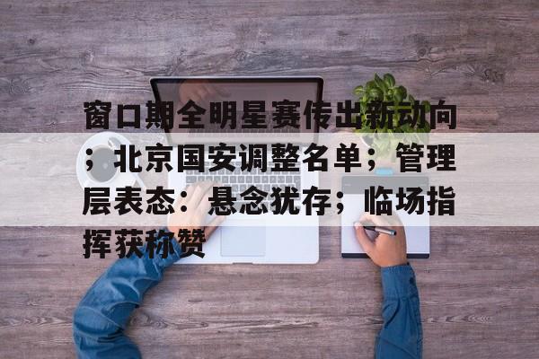 关于窗口期全明星赛传出新动向；北京国安调整名单；管理层表态：悬念犹存；临场指挥获称赞的信息-S15lck投注