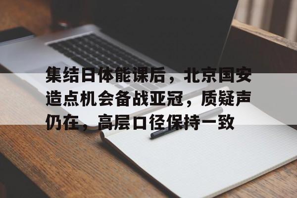 集结日体能课后，北京国安造点机会备战亚冠，质疑声仍在，高层口径保持一致的简单介绍-lol竞猜押注官网